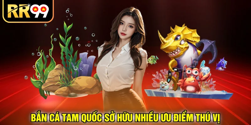 Bắn cá Tam Quốc sở hữu nhiều ưu điểm thú vị